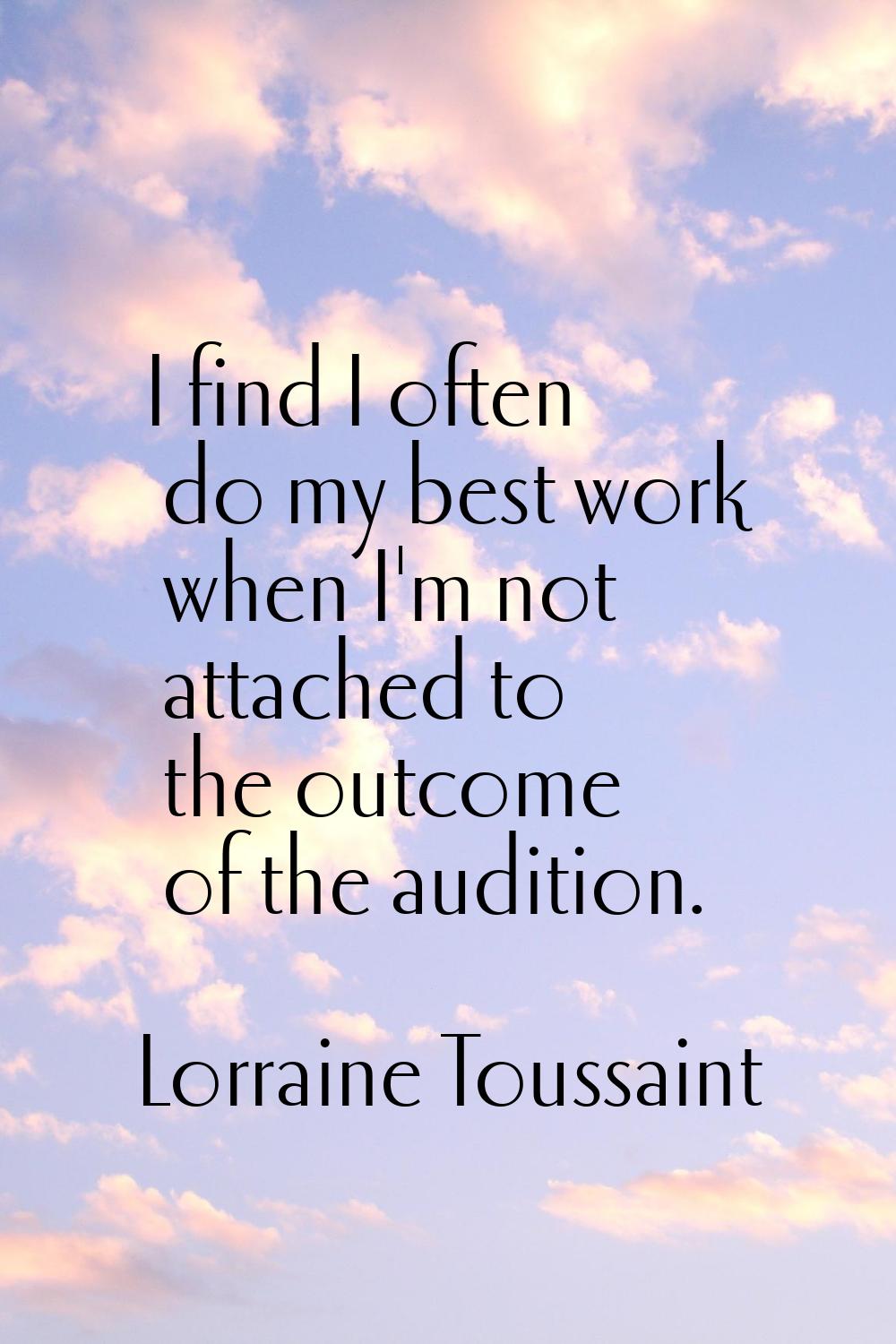 I find I often do my best work when I'm not attached to the outcome of the audition.