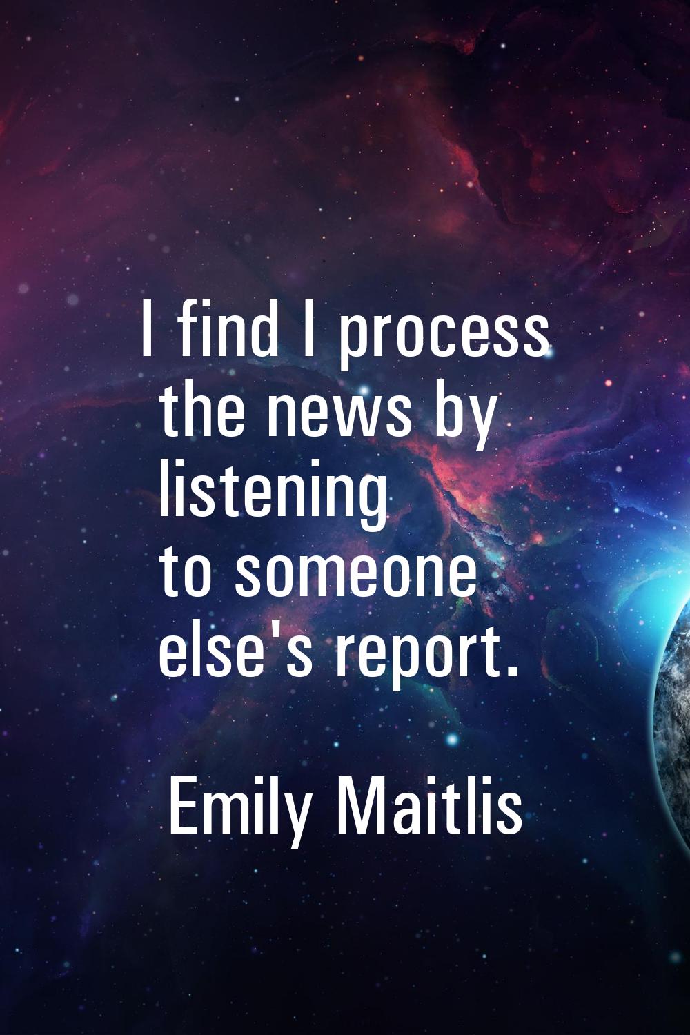 I find I process the news by listening to someone else's report.