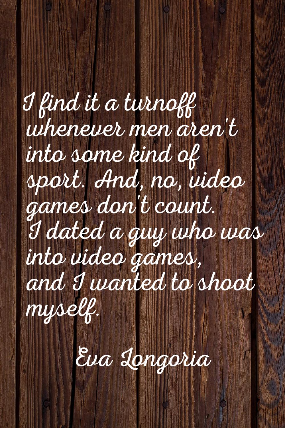 I find it a turnoff whenever men aren't into some kind of sport. And, no, video games don't count. 