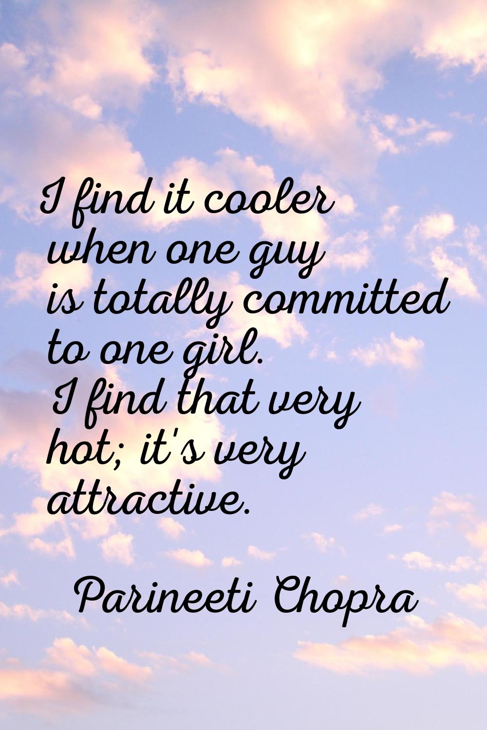 I find it cooler when one guy is totally committed to one girl. I find that very hot; it's very att