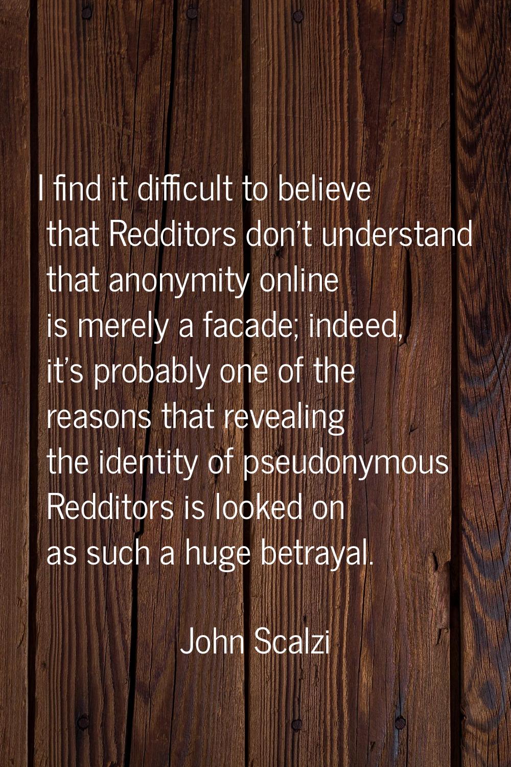 I find it difficult to believe that Redditors don't understand that anonymity online is merely a fa