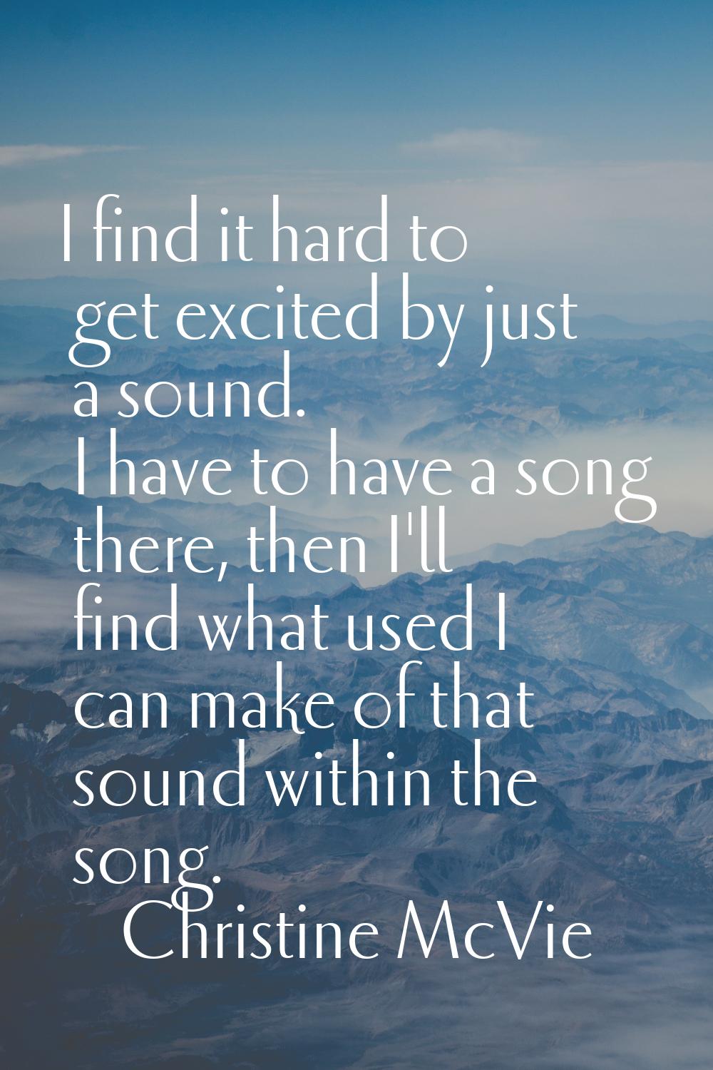 I find it hard to get excited by just a sound. I have to have a song there, then I'll find what use