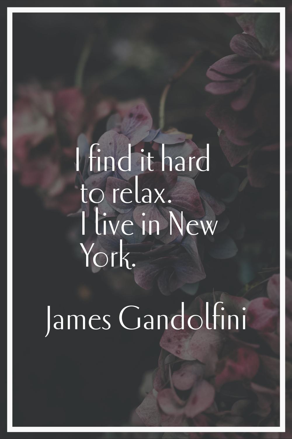 I find it hard to relax. I live in New York.