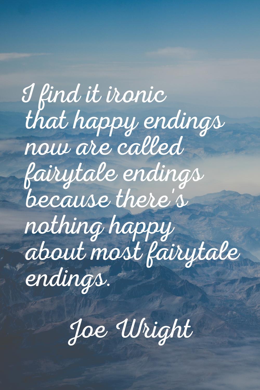 I find it ironic that happy endings now are called fairytale endings because there's nothing happy 