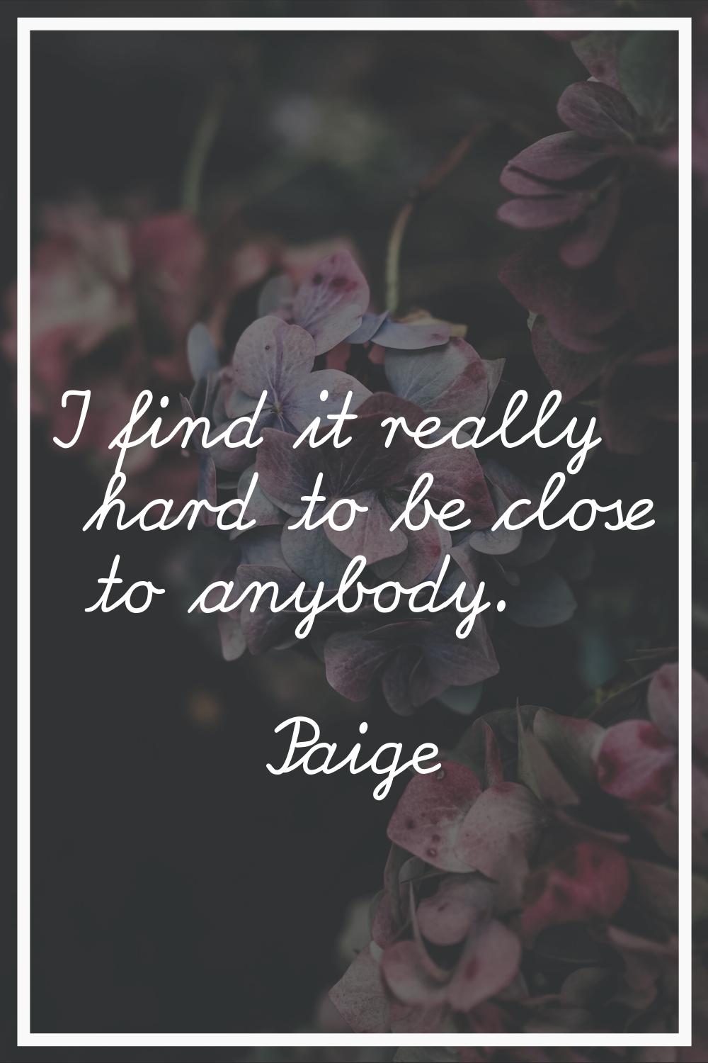 I find it really hard to be close to anybody.