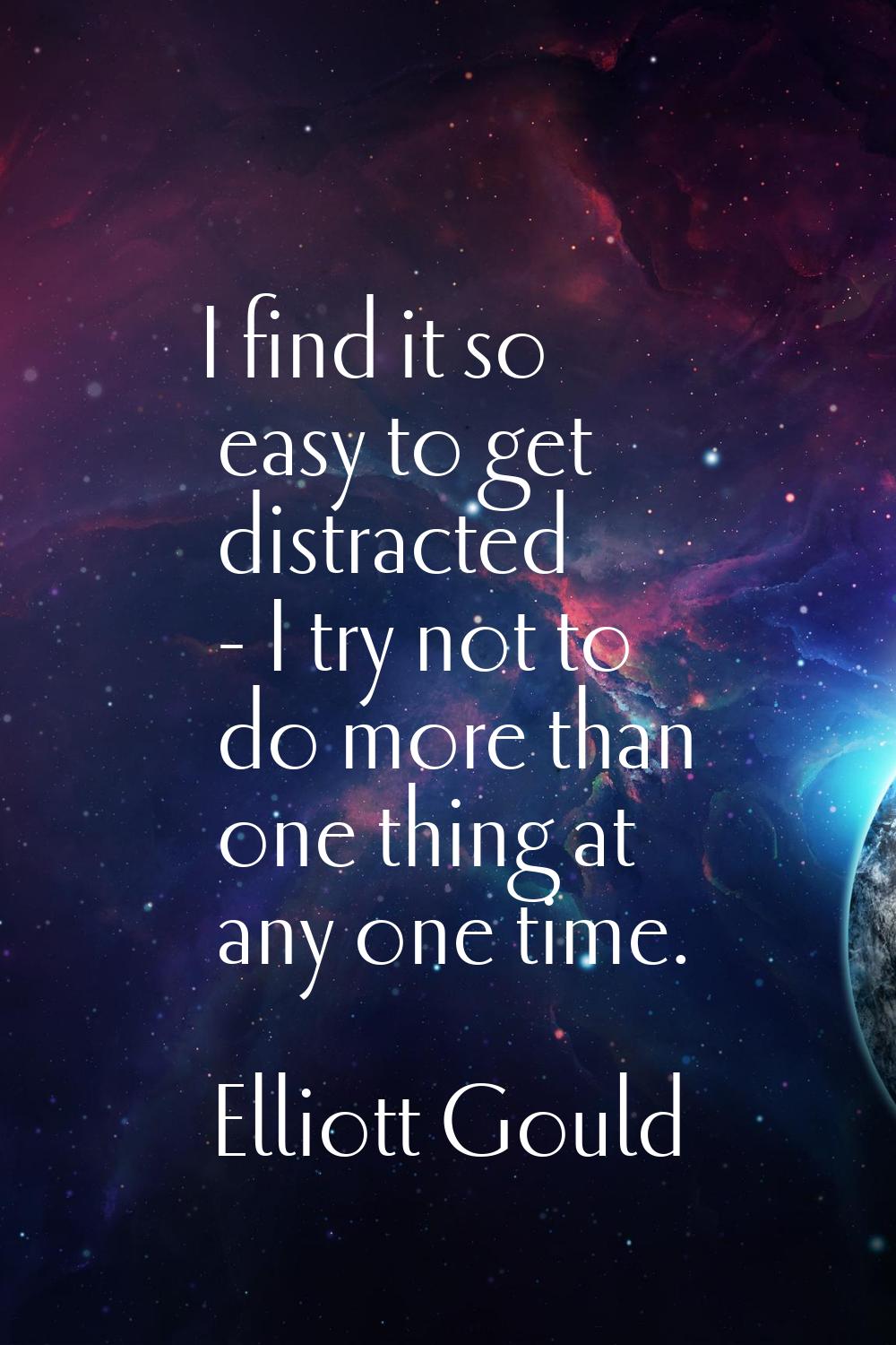 I find it so easy to get distracted - I try not to do more than one thing at any one time.