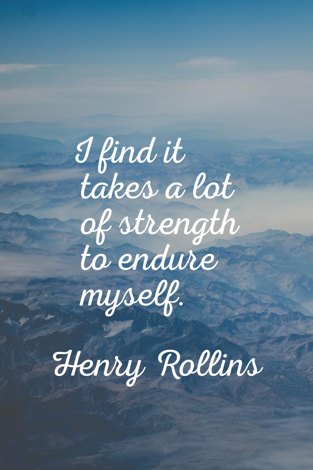 I find it takes a lot of strength to endure myself.