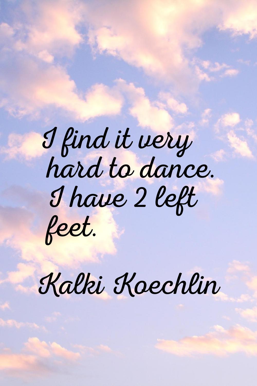 I find it very hard to dance. I have 2 left feet.