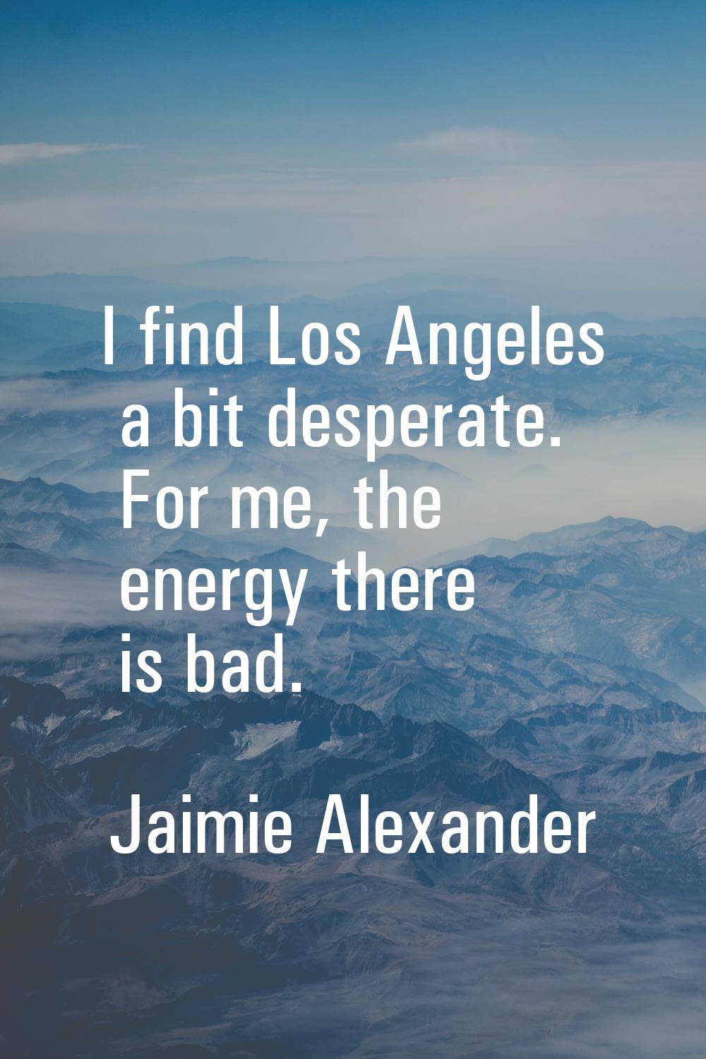 I find Los Angeles a bit desperate. For me, the energy there is bad.