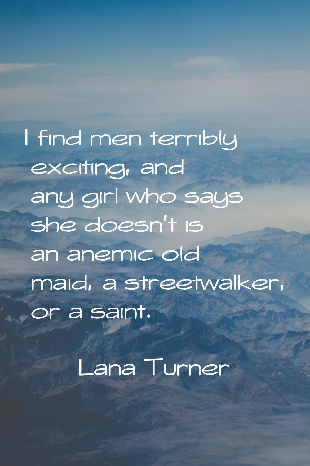 I find men terribly exciting, and any girl who says she doesn't is an anemic old maid, a streetwalk