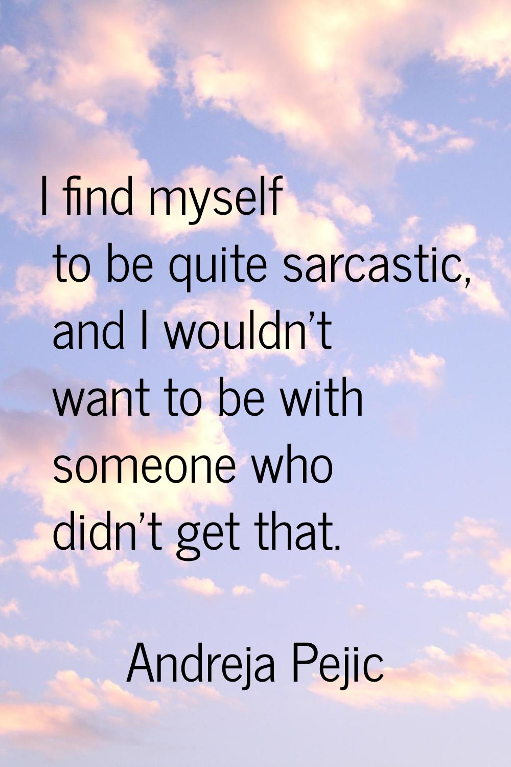 I find myself to be quite sarcastic, and I wouldn't want to be with someone who didn't get that.