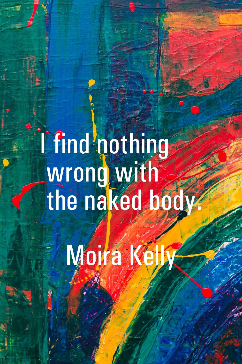 I find nothing wrong with the naked body.