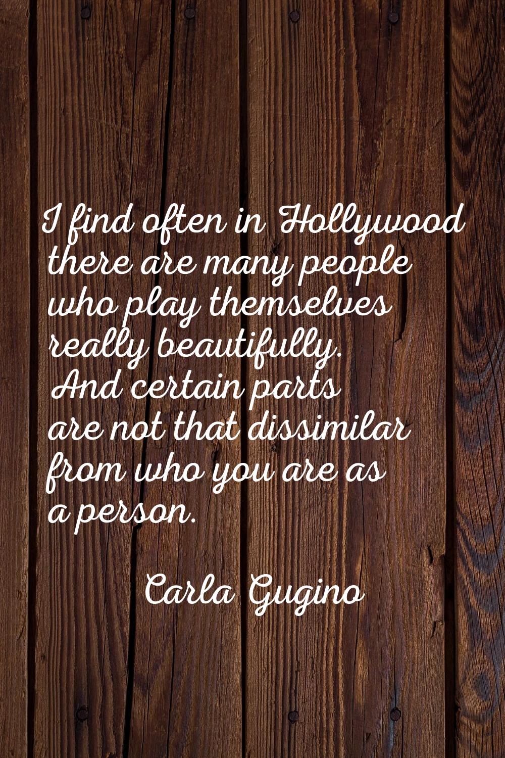 I find often in Hollywood there are many people who play themselves really beautifully. And certain