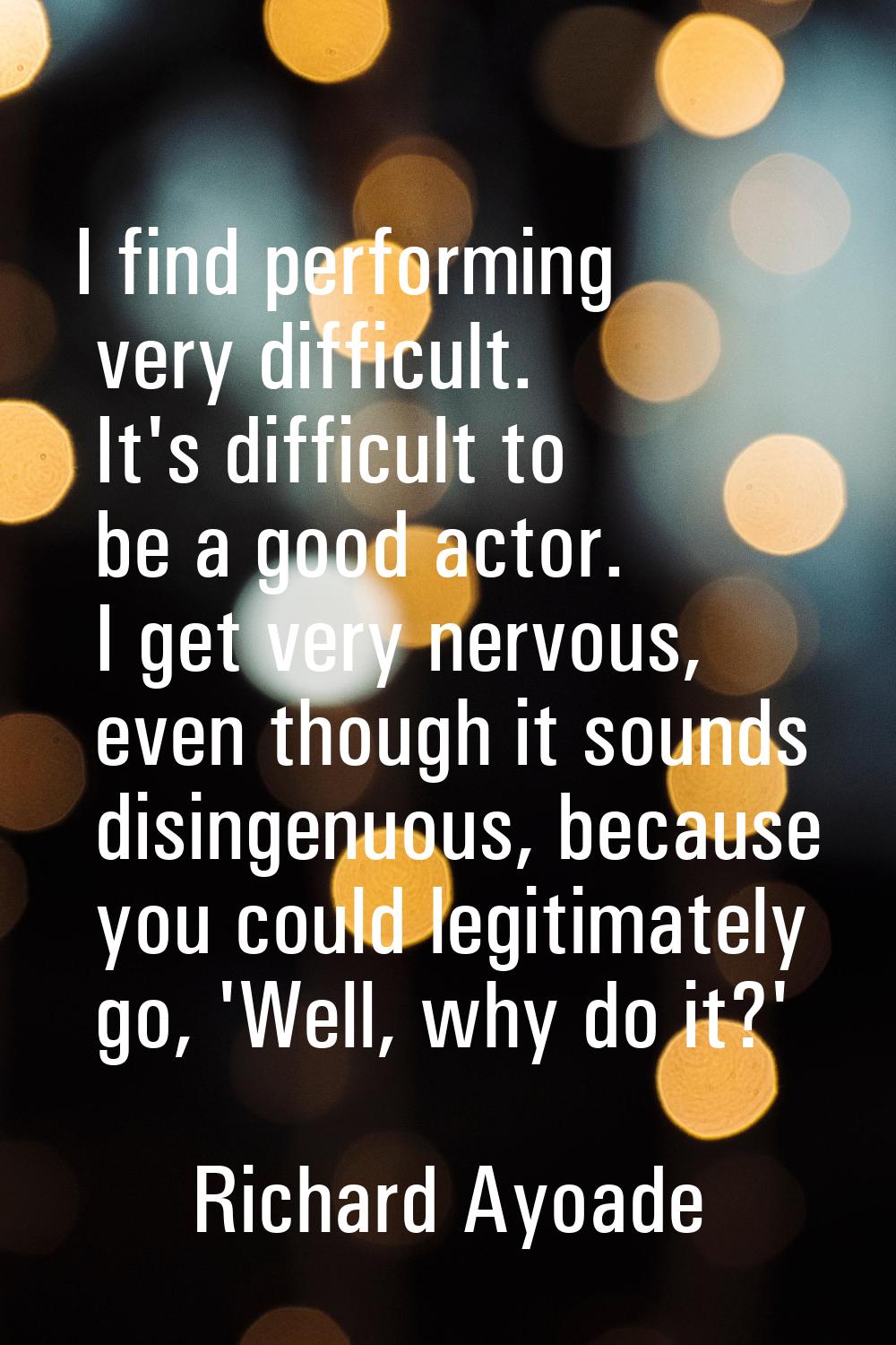 I find performing very difficult. It's difficult to be a good actor. I get very nervous, even thoug