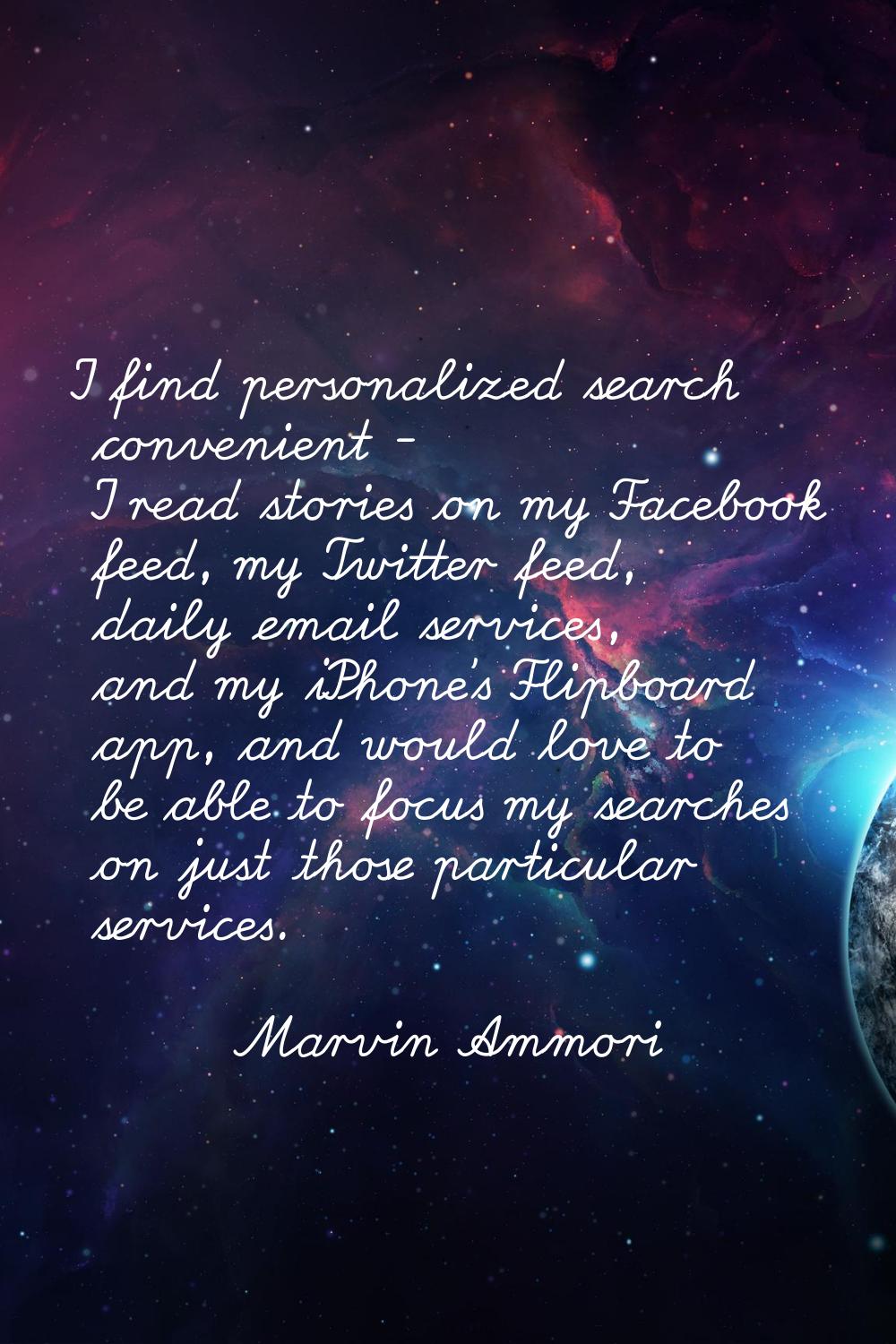 I find personalized search convenient - I read stories on my Facebook feed, my Twitter feed, daily 
