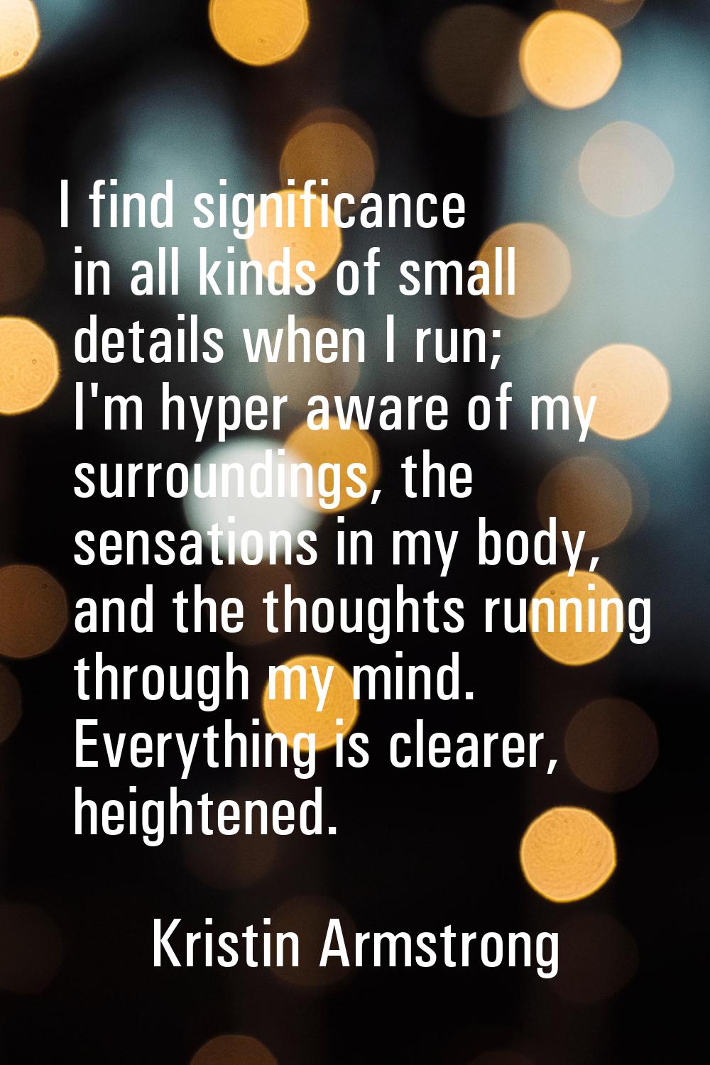 I find significance in all kinds of small details when I run; I'm hyper aware of my surroundings, t