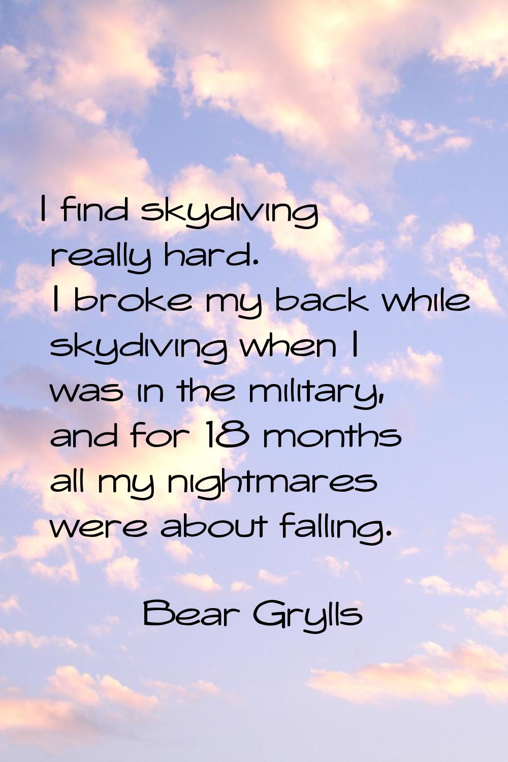 I find skydiving really hard. I broke my back while skydiving when I was in the military, and for 1