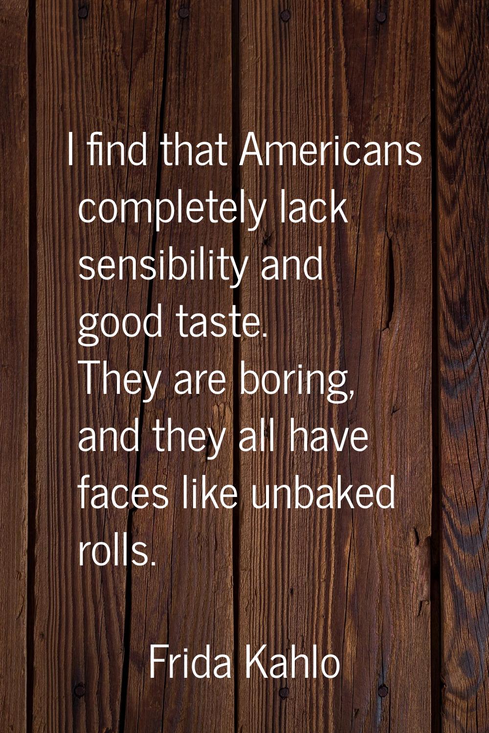 I find that Americans completely lack sensibility and good taste. They are boring, and they all hav