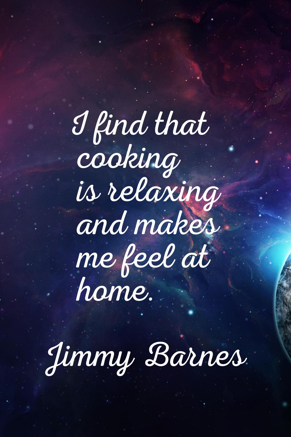 I find that cooking is relaxing and makes me feel at home.