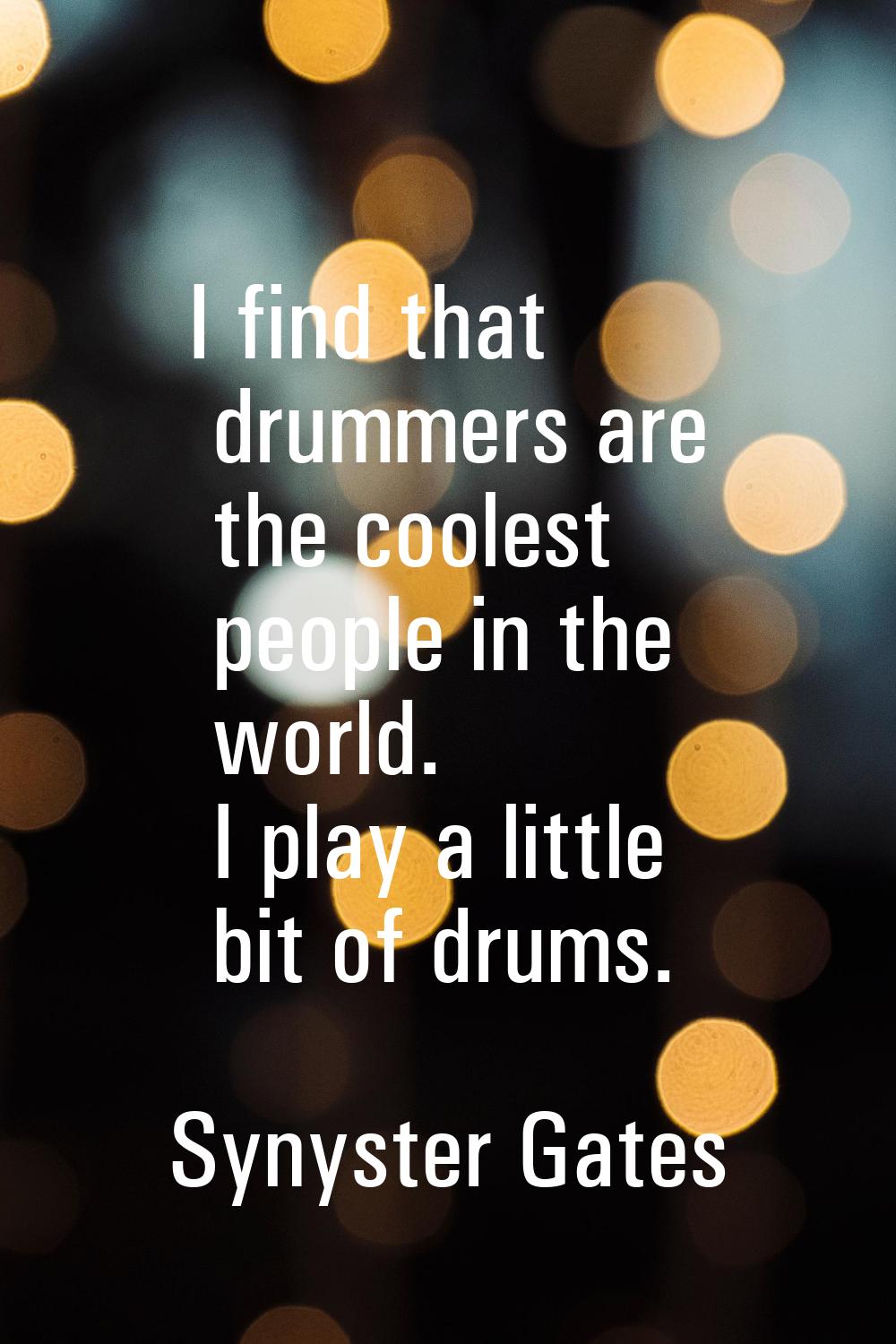 I find that drummers are the coolest people in the world. I play a little bit of drums.