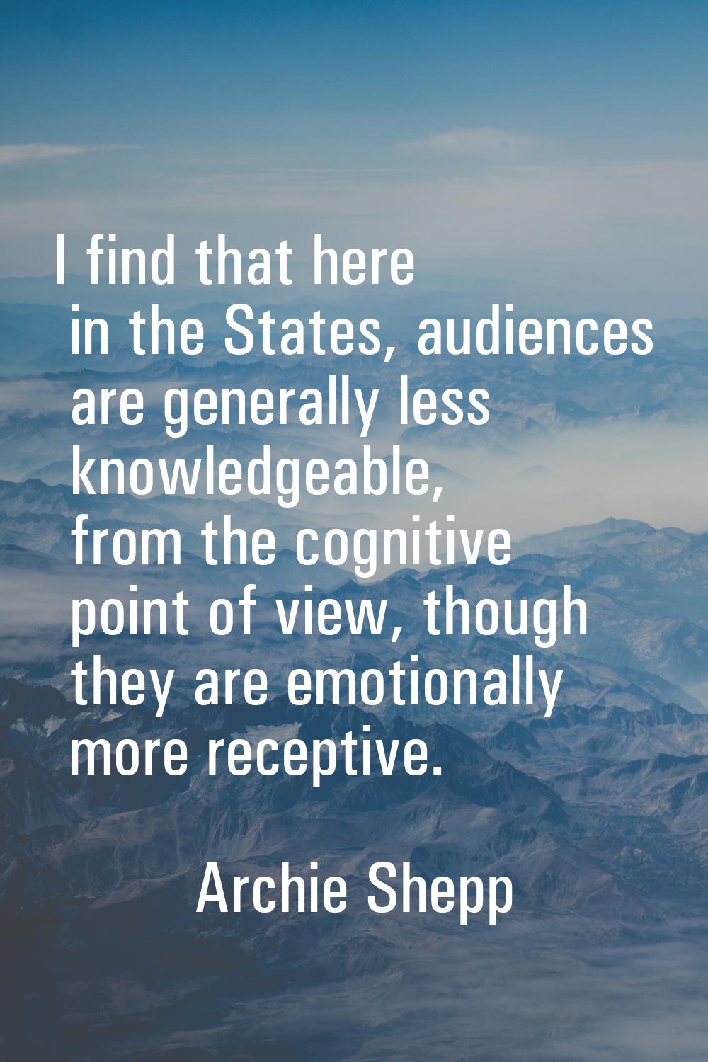 I find that here in the States, audiences are generally less knowledgeable, from the cognitive poin