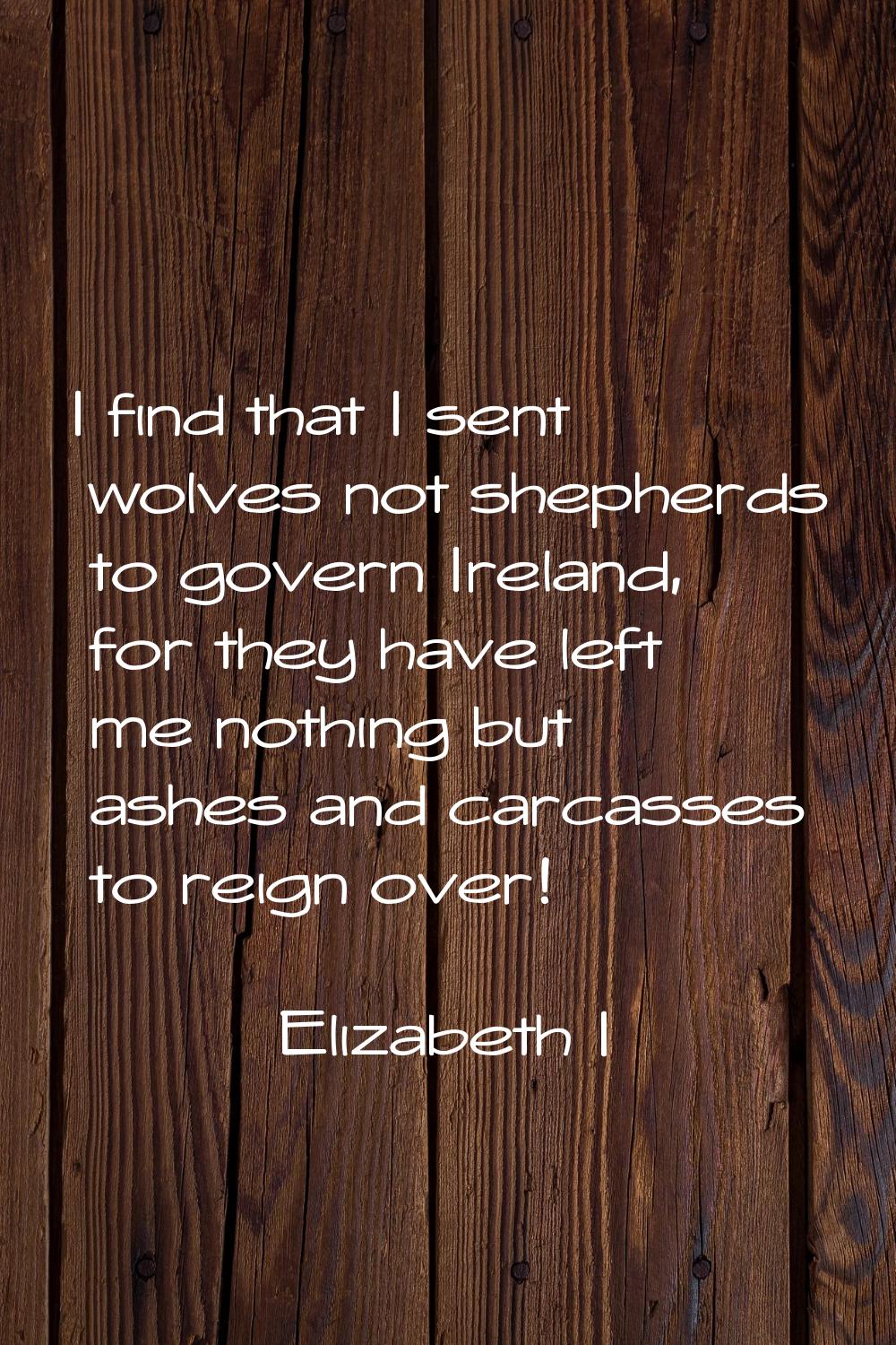 I find that I sent wolves not shepherds to govern Ireland, for they have left me nothing but ashes 