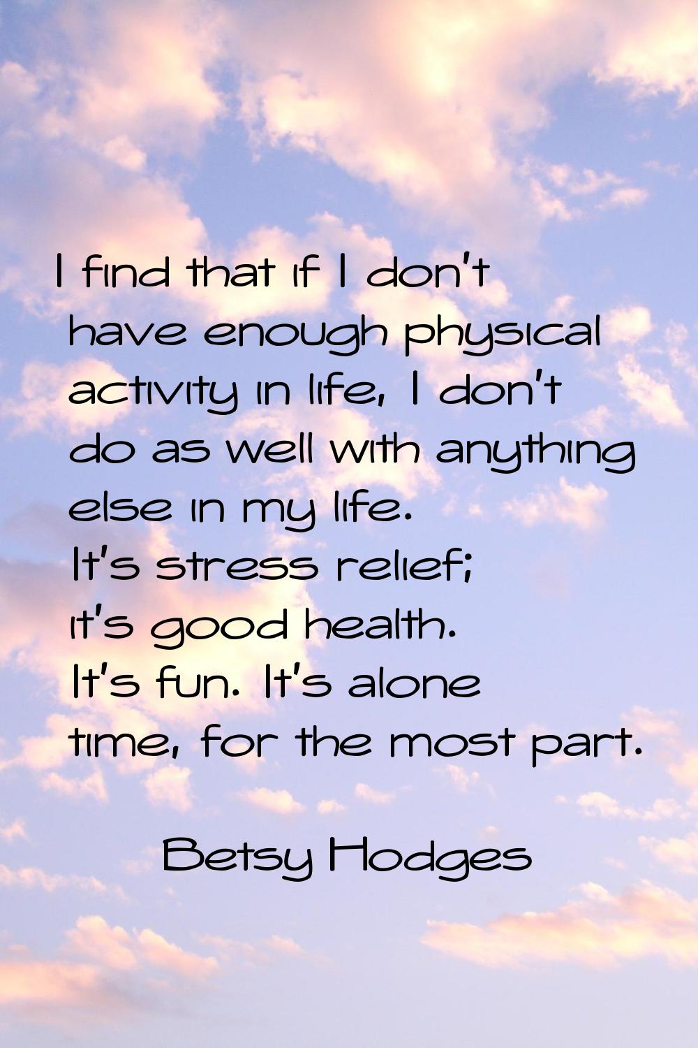 I find that if I don't have enough physical activity in life, I don't do as well with anything else