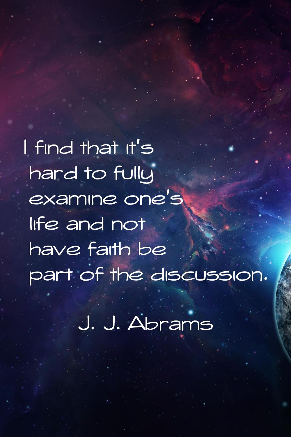 I find that it's hard to fully examine one's life and not have faith be part of the discussion.