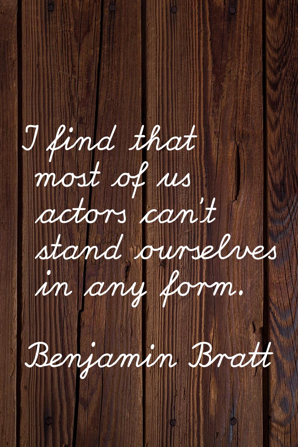I find that most of us actors can't stand ourselves in any form.