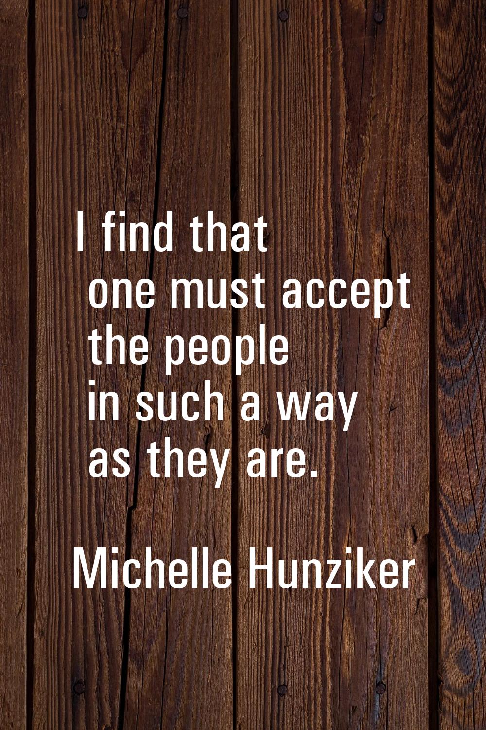 I find that one must accept the people in such a way as they are.