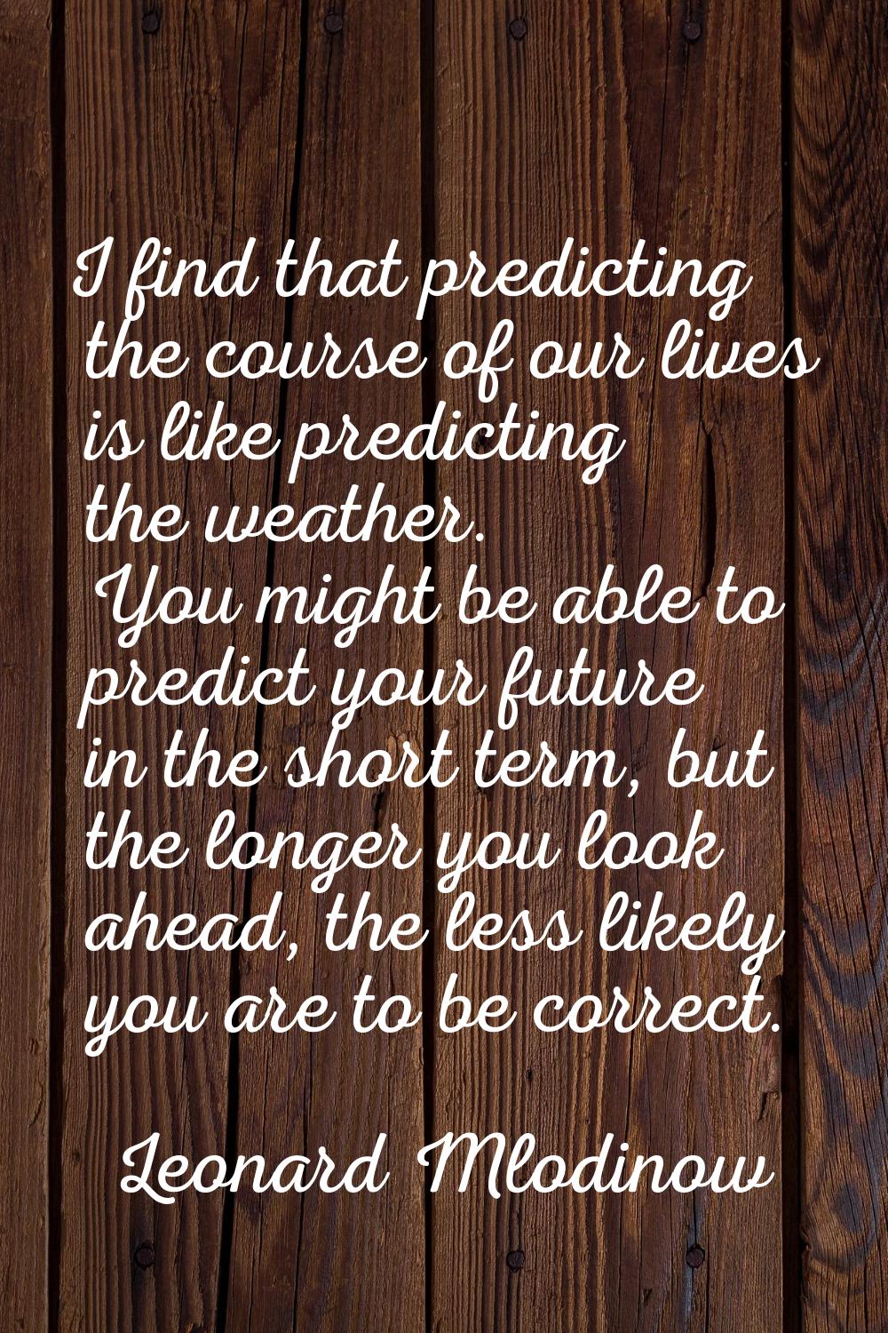I find that predicting the course of our lives is like predicting the weather. You might be able to