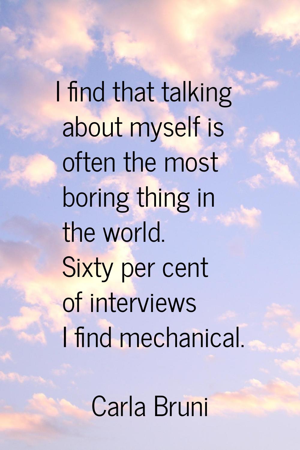 I find that talking about myself is often the most boring thing in the world. Sixty per cent of int