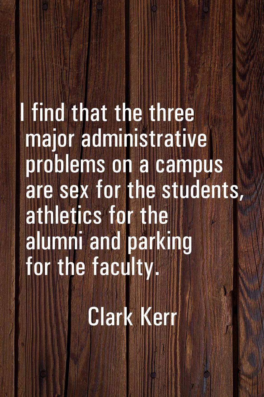 I find that the three major administrative problems on a campus are sex for the students, athletics