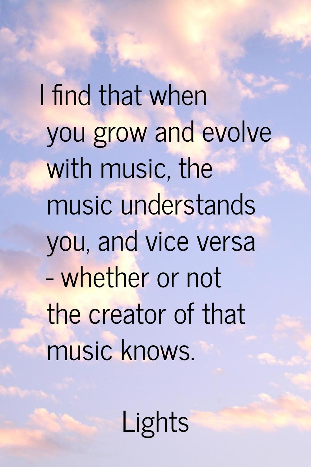 I find that when you grow and evolve with music, the music understands you, and vice versa - whethe