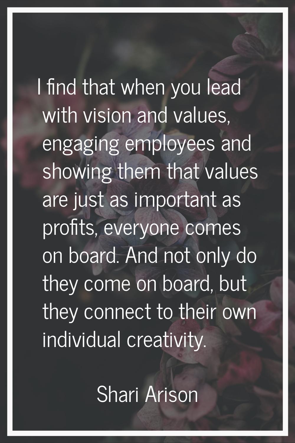 I find that when you lead with vision and values, engaging employees and showing them that values a