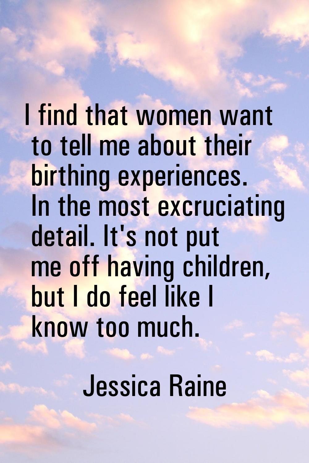 I find that women want to tell me about their birthing experiences. In the most excruciating detail
