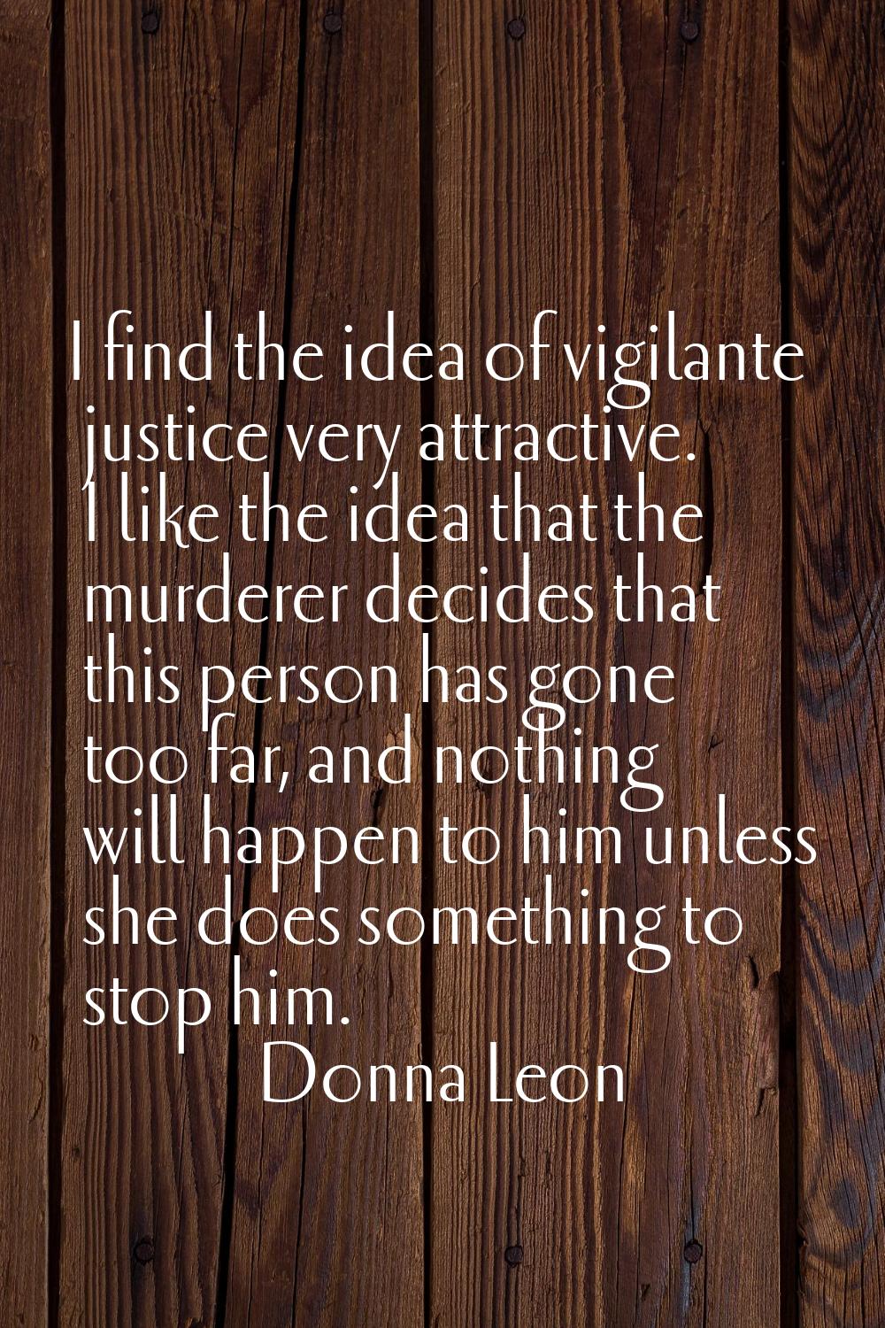 I find the idea of vigilante justice very attractive. I like the idea that the murderer decides tha