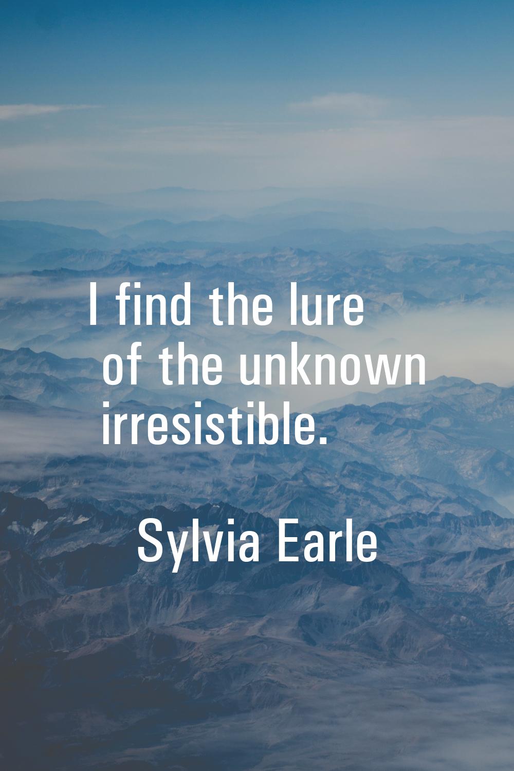 I find the lure of the unknown irresistible.