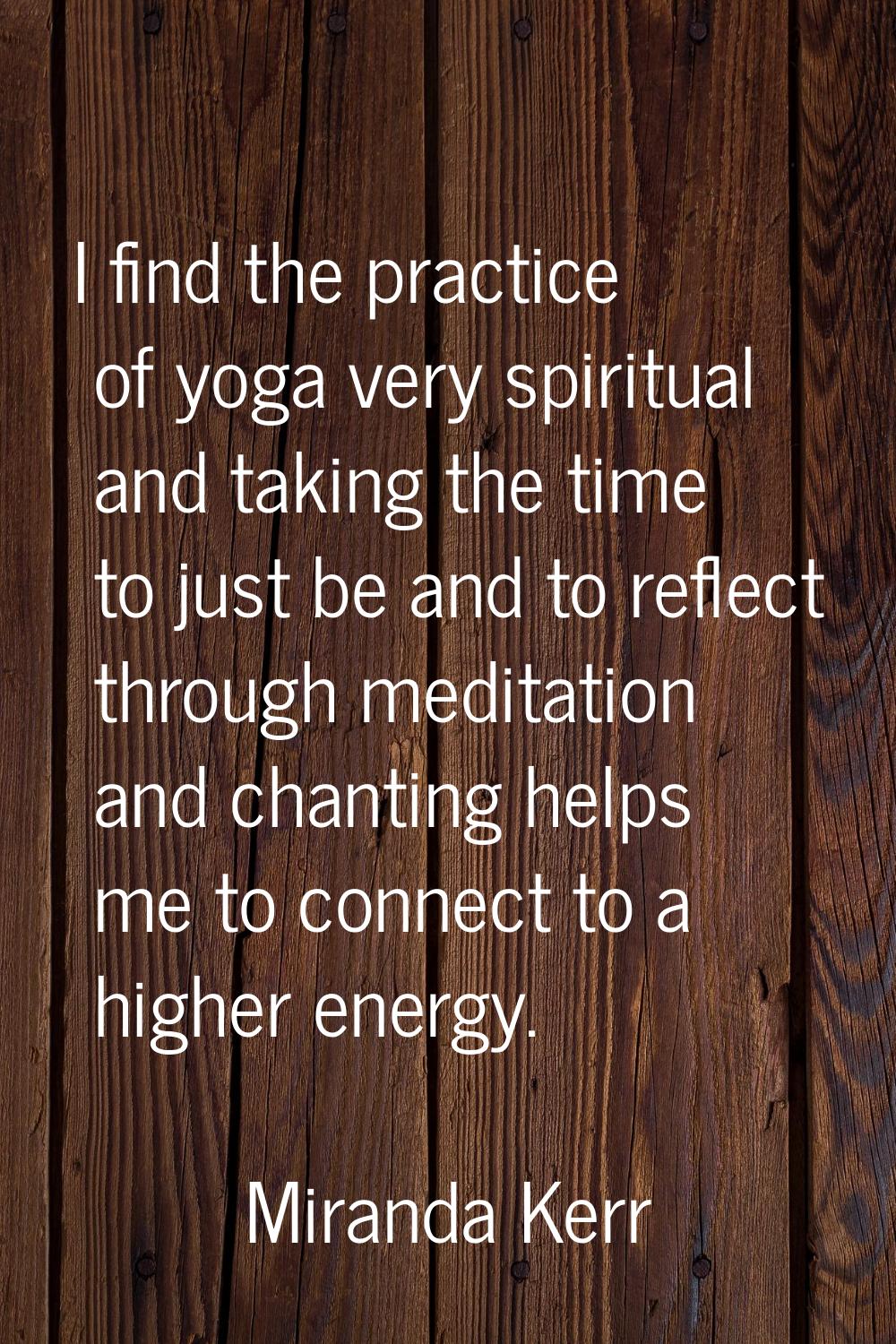 I find the practice of yoga very spiritual and taking the time to just be and to reflect through me