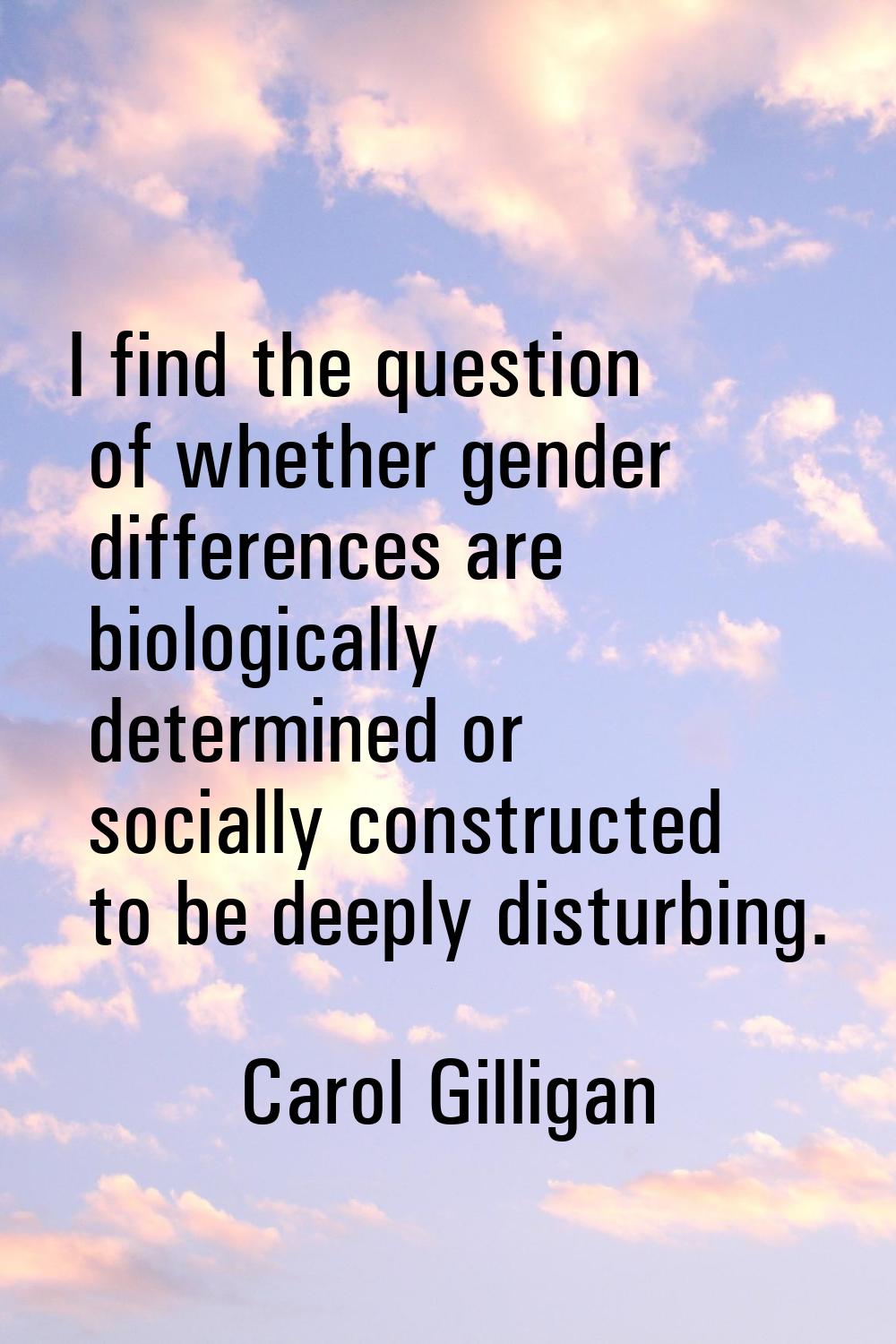 I find the question of whether gender differences are biologically determined or socially construct