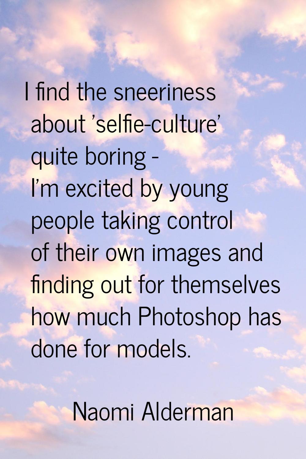 I find the sneeriness about 'selfie-culture' quite boring - I'm excited by young people taking cont