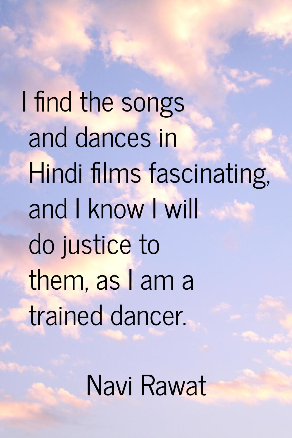 I find the songs and dances in Hindi films fascinating, and I know I will do justice to them, as I 