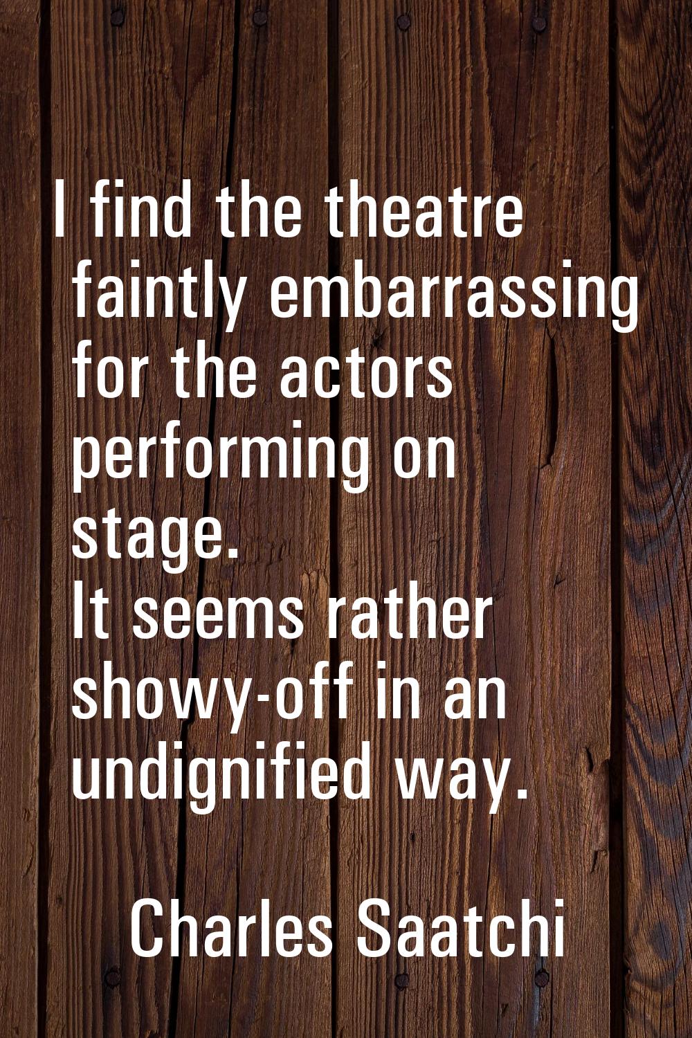 I find the theatre faintly embarrassing for the actors performing on stage. It seems rather showy-o