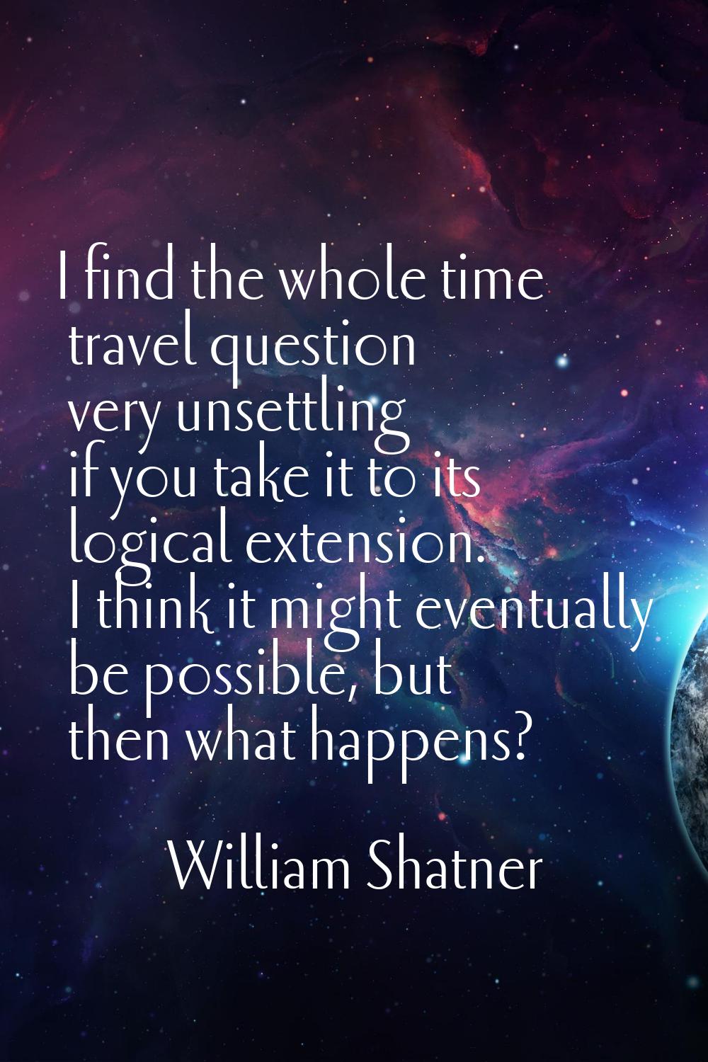 I find the whole time travel question very unsettling if you take it to its logical extension. I th