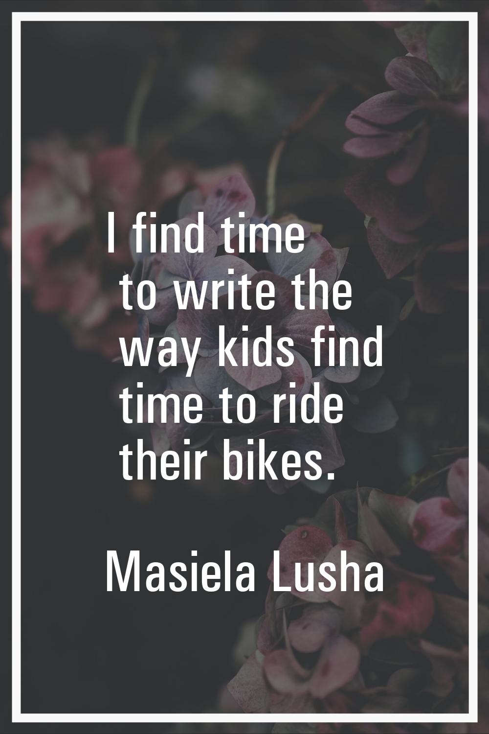 I find time to write the way kids find time to ride their bikes.