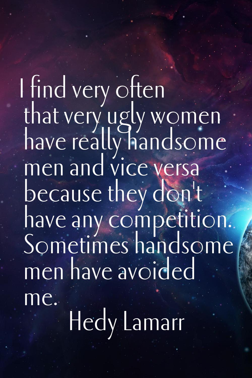 I find very often that very ugly women have really handsome men and vice versa because they don't h
