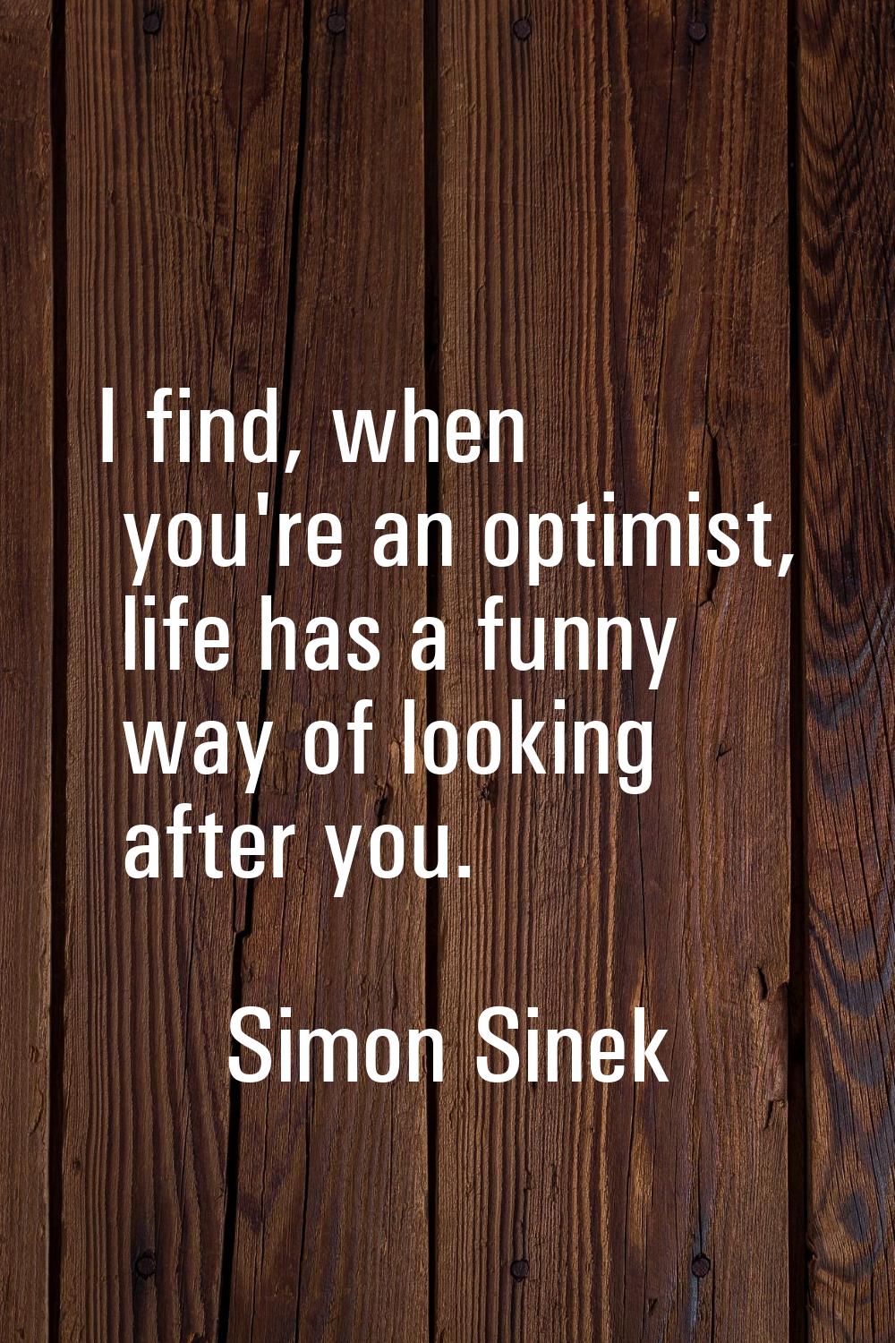 I find, when you're an optimist, life has a funny way of looking after you.