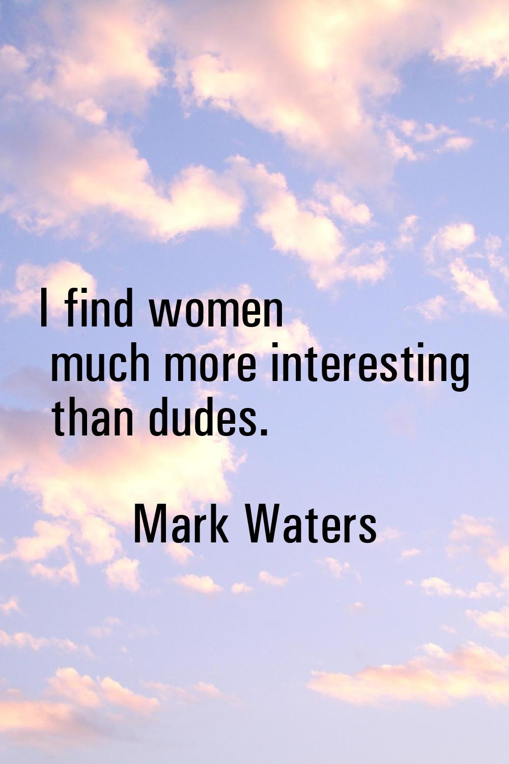 I find women much more interesting than dudes.