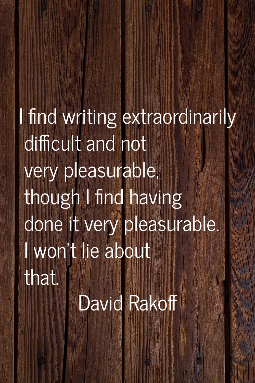 I find writing extraordinarily difficult and not very pleasurable, though I find having done it ver