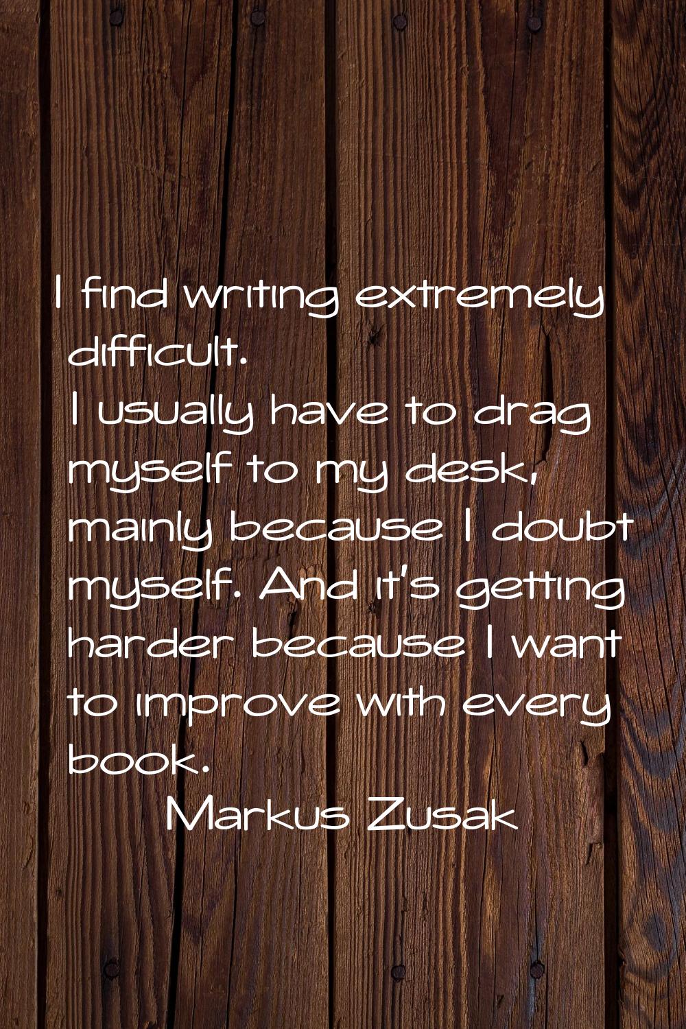 I find writing extremely difficult. I usually have to drag myself to my desk, mainly because I doub